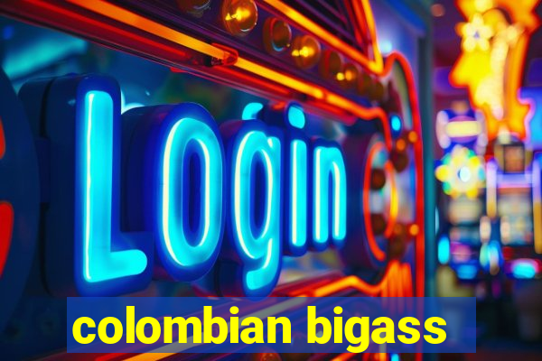 colombian bigass